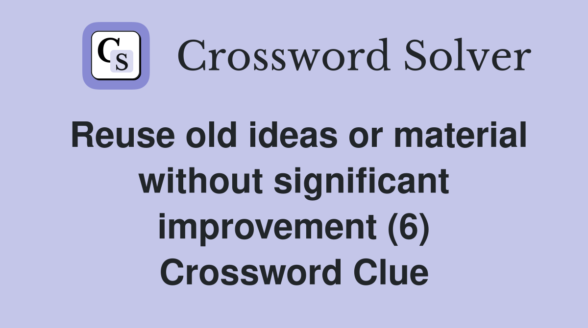Reuse old ideas or material without significant improvement (6) Crossword Clue