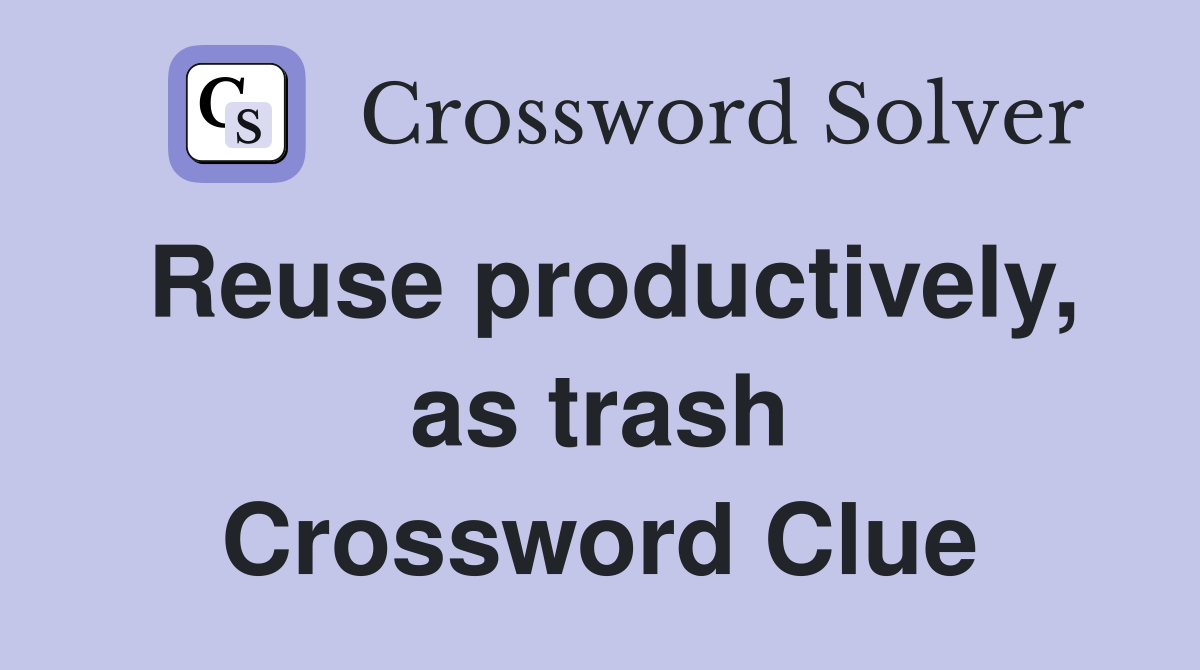 Reuse productively, as trash Crossword Clue
