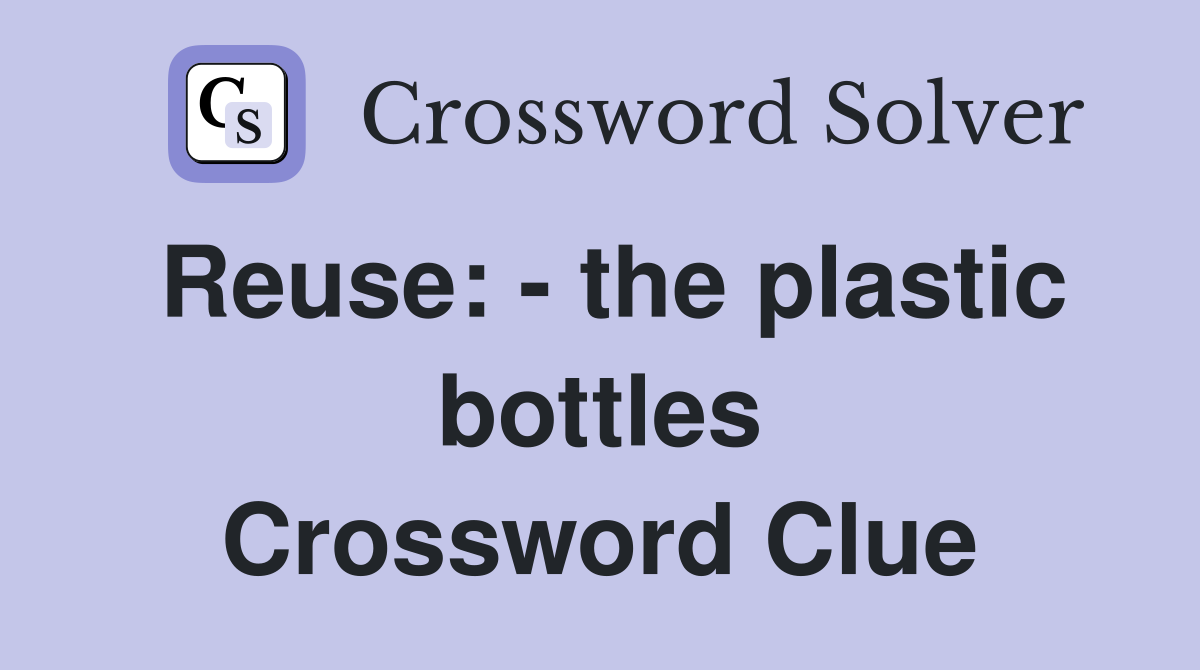 Reuse: - the plastic bottles Crossword Clue