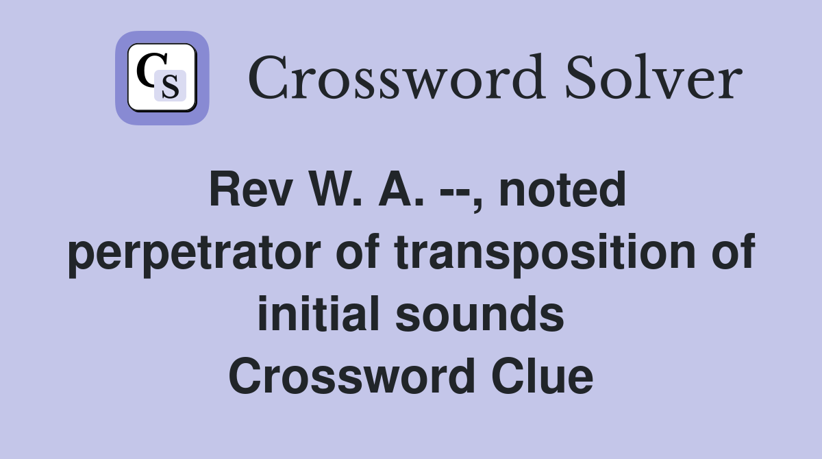 Rev W. A. --, noted perpetrator of transposition of initial sounds Crossword Clue