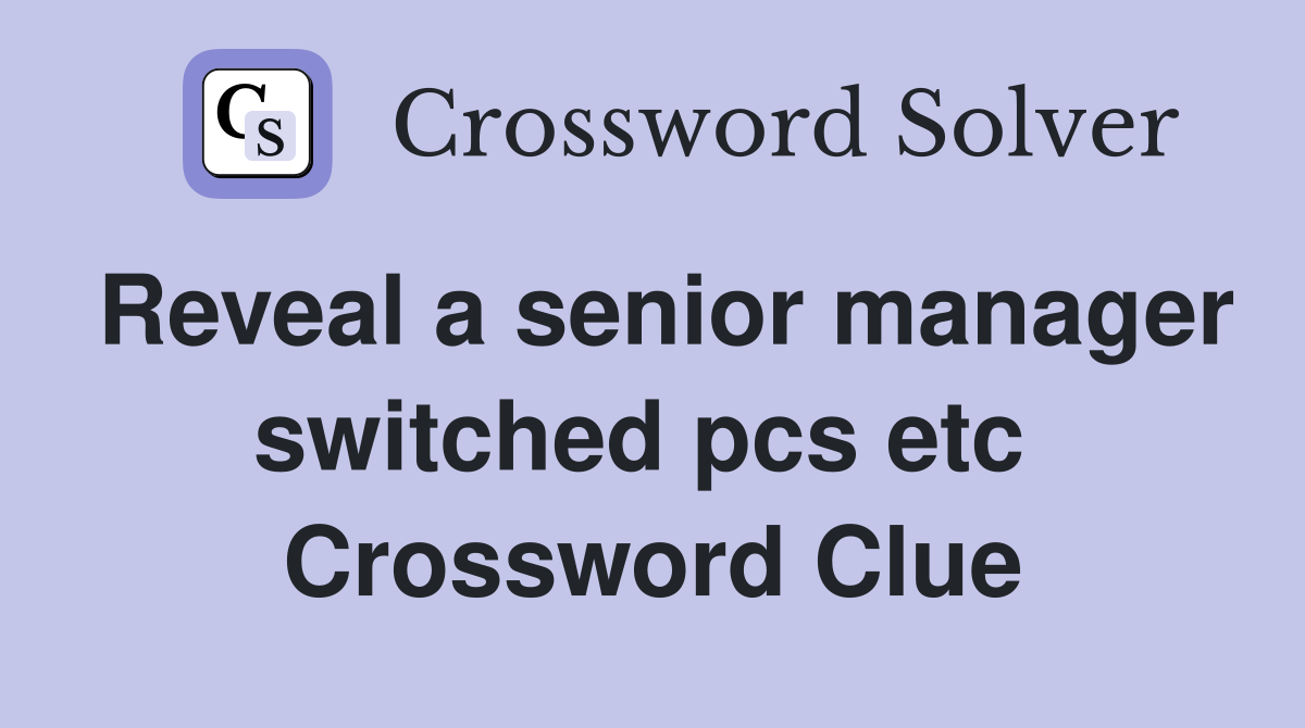 Reveal a senior manager switched pcs etc  Crossword Clue