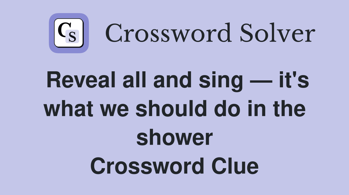 Reveal all and sing — it's what we should do in the shower Crossword Clue