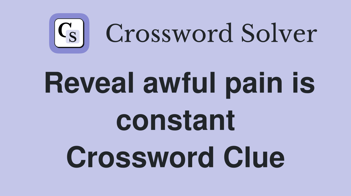 Reveal awful pain is constant Crossword Clue