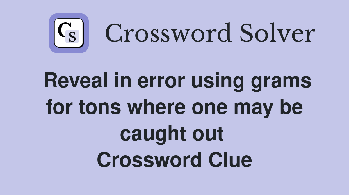 Reveal in error using grams for tons where one may be caught out  Crossword Clue