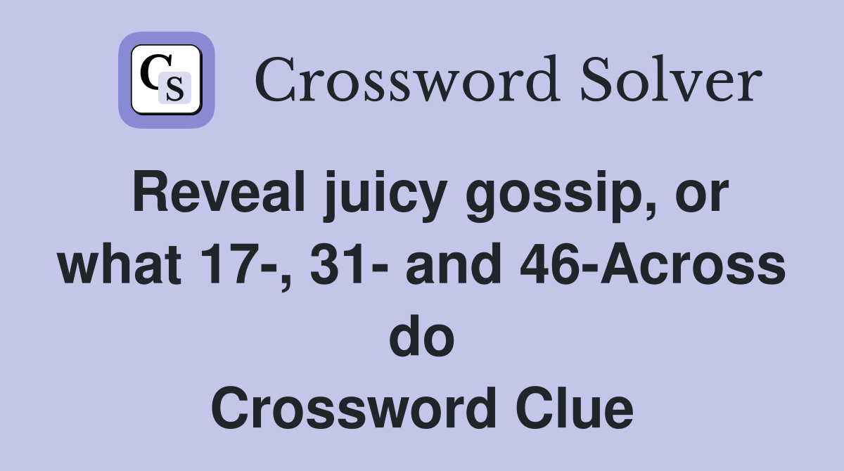Reveal juicy gossip, or what 17-, 31- and 46-Across do Crossword Clue