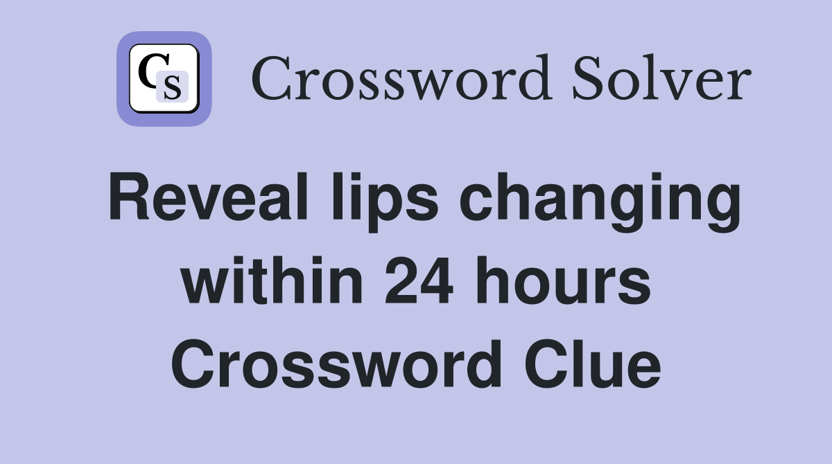 Reveal lips changing within 24 hours Crossword Clue