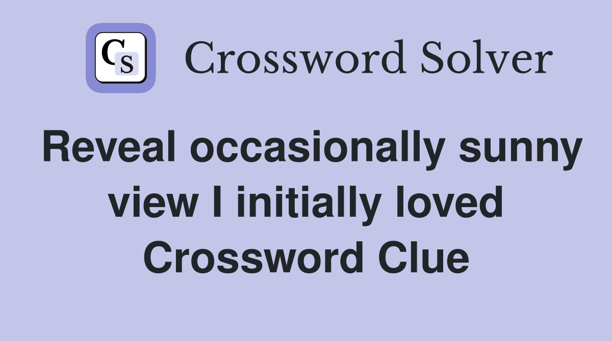 Reveal occasionally sunny view I initially loved Crossword Clue