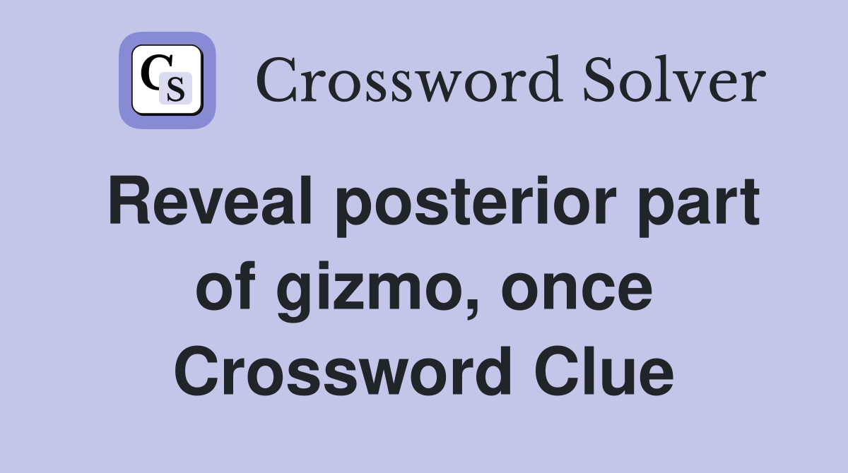 Reveal posterior part of gizmo, once Crossword Clue
