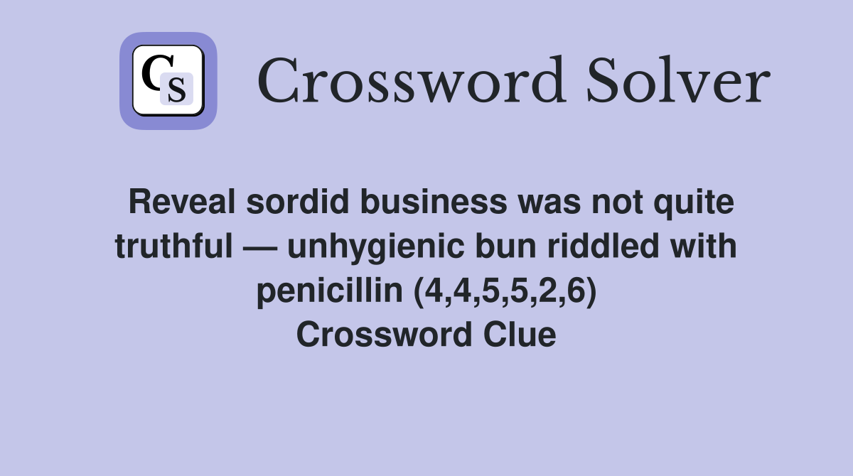 Reveal sordid business was not quite truthful — unhygienic bun riddled with penicillin (4,4,5,5,2,6) Crossword Clue