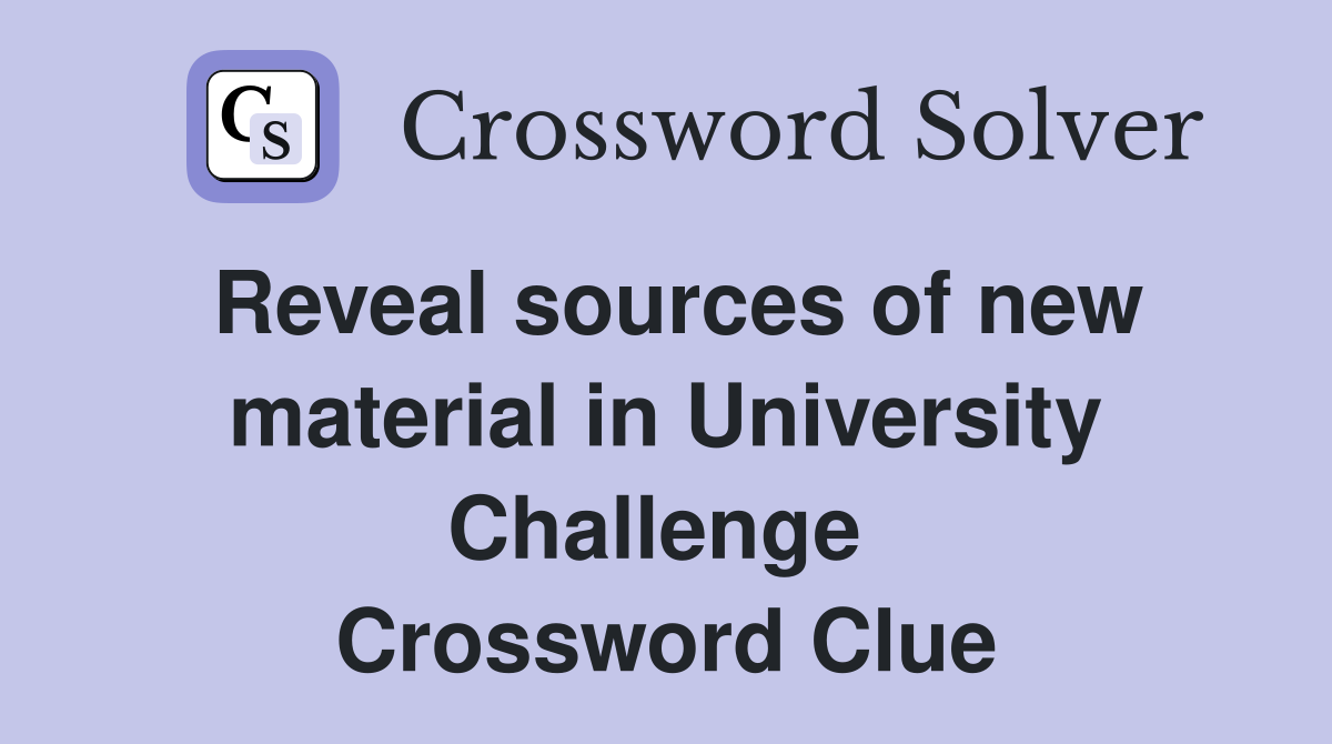 Reveal sources of new material in University Challenge  Crossword Clue