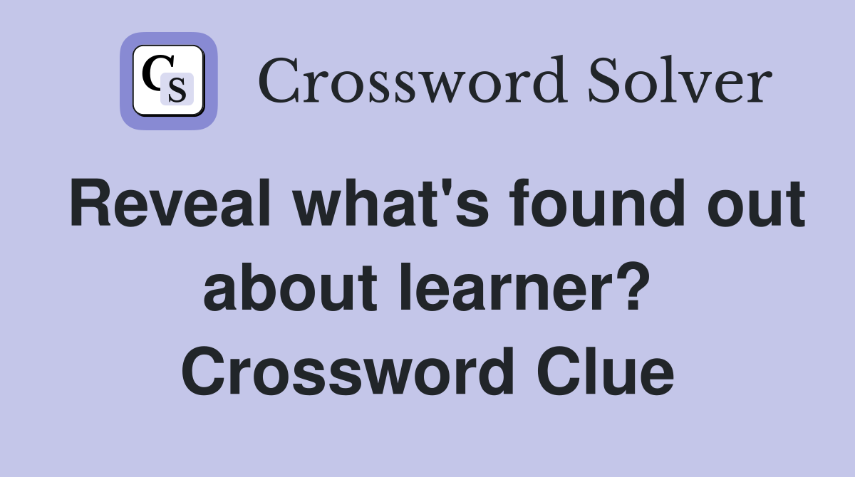 Reveal what's found out about learner? Crossword Clue