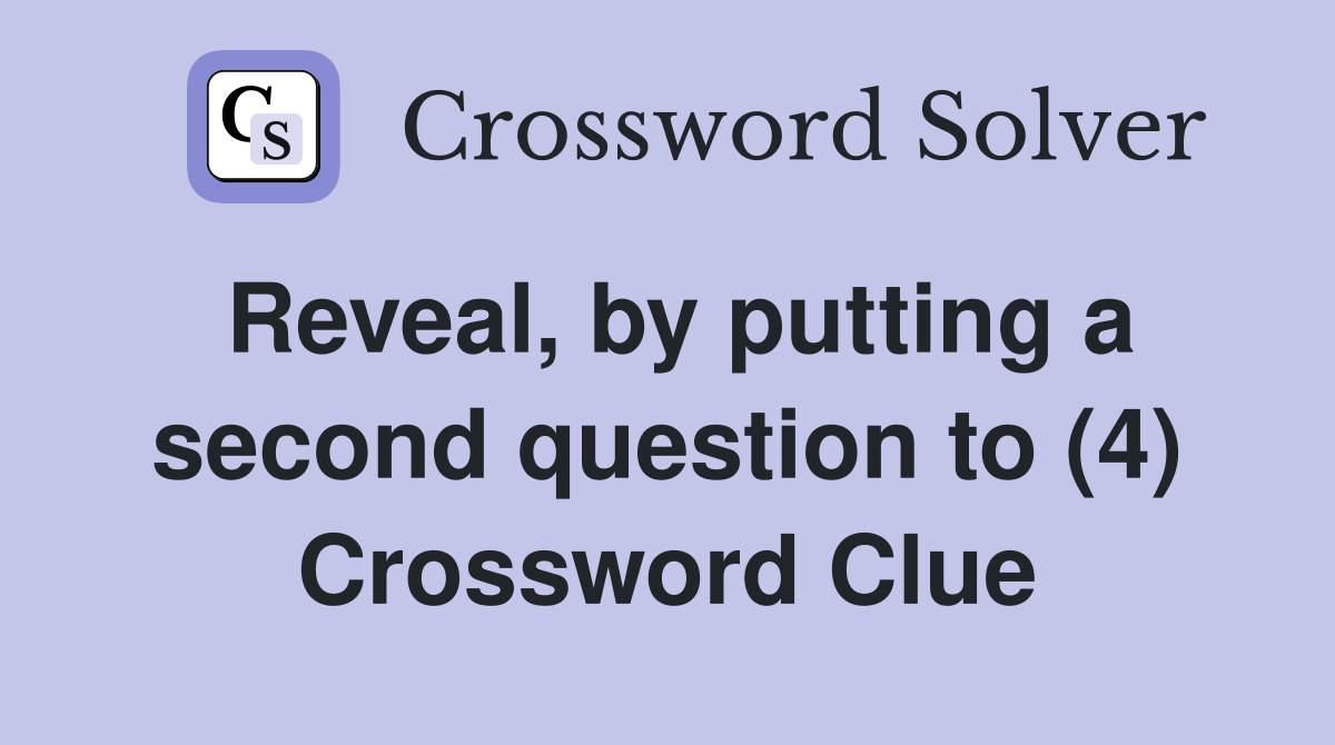 Reveal, by putting a second question to (4) Crossword Clue