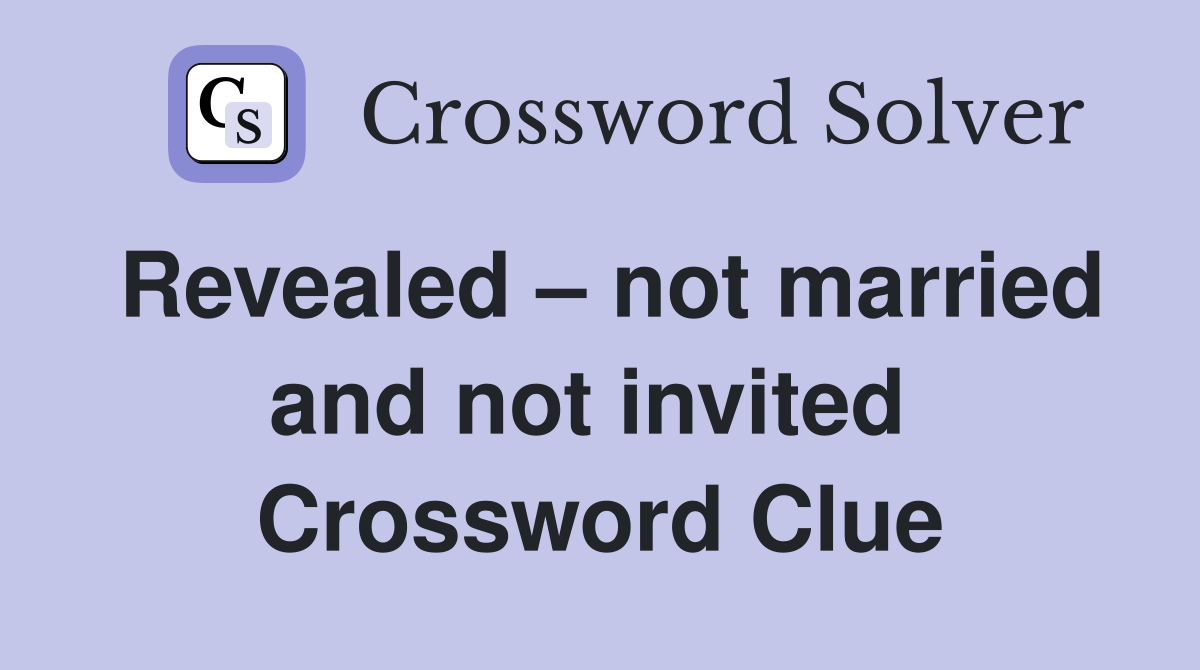 Revealed – not married and not invited  Crossword Clue
