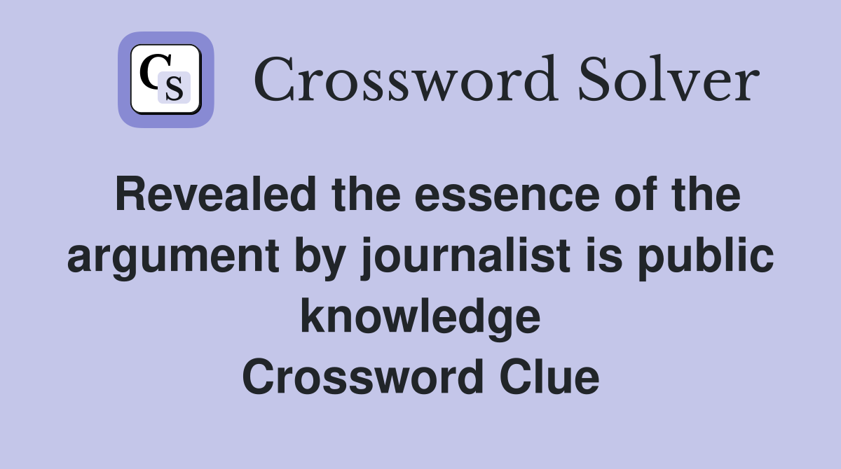 Revealed the essence of the argument by journalist is public knowledge Crossword Clue