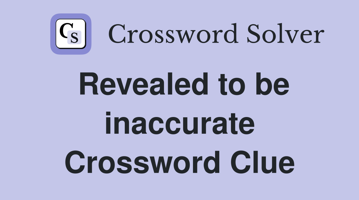 Revealed to be inaccurate Crossword Clue