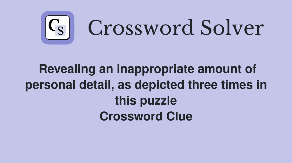 Revealing an inappropriate amount of personal detail, as depicted three times in this puzzle Crossword Clue