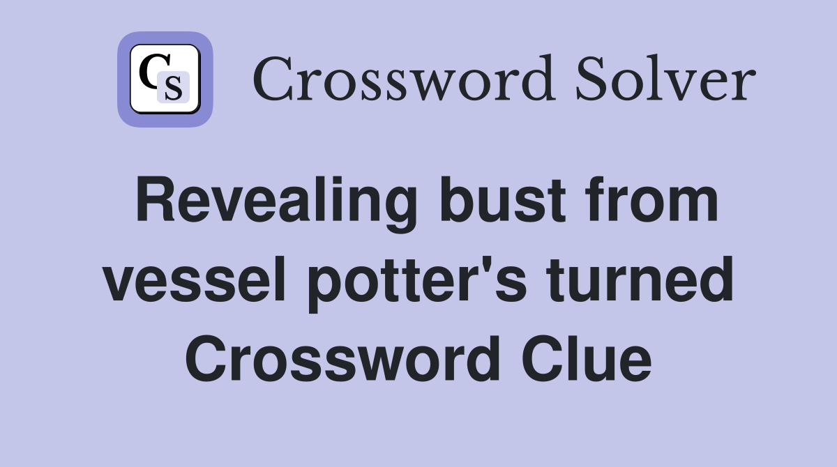 Revealing bust from vessel potter's turned Crossword Clue