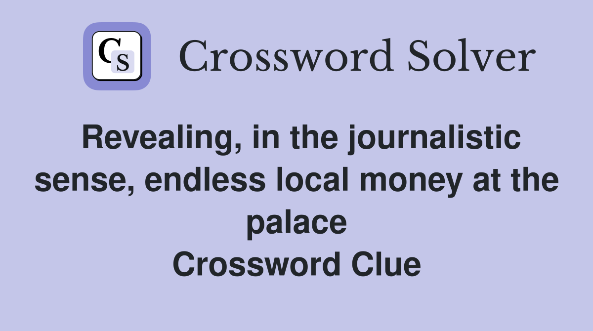 Revealing, in the journalistic sense, endless local money at the palace Crossword Clue