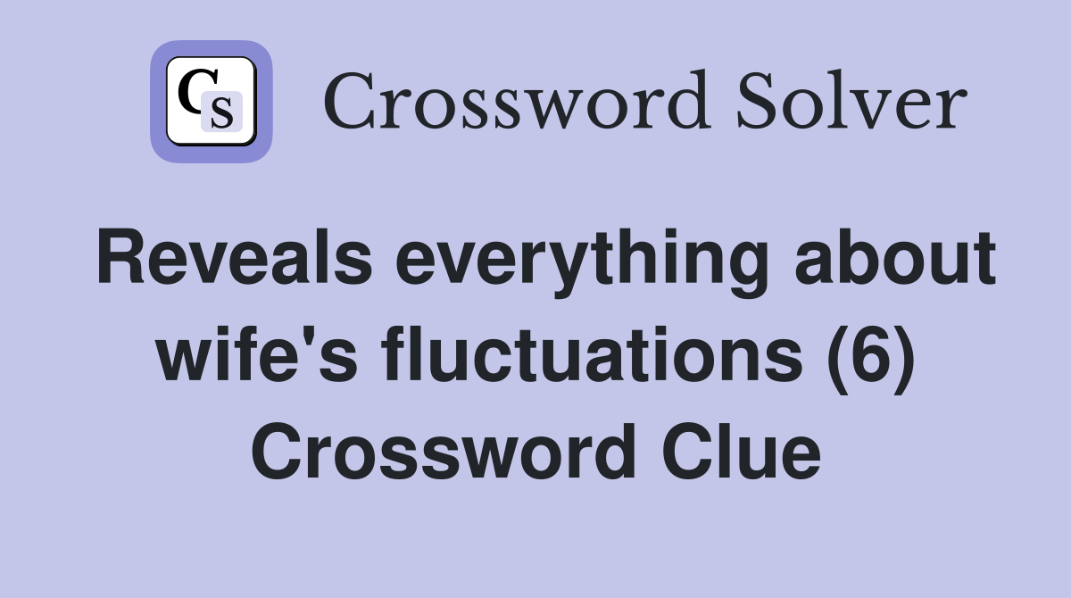 Reveals everything about wife's fluctuations (6) Crossword Clue