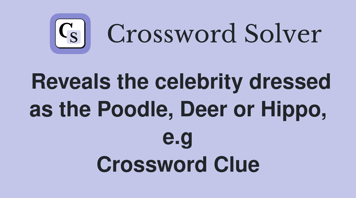 Reveals the celebrity dressed as the Poodle, Deer or Hippo, e.g Crossword Clue
