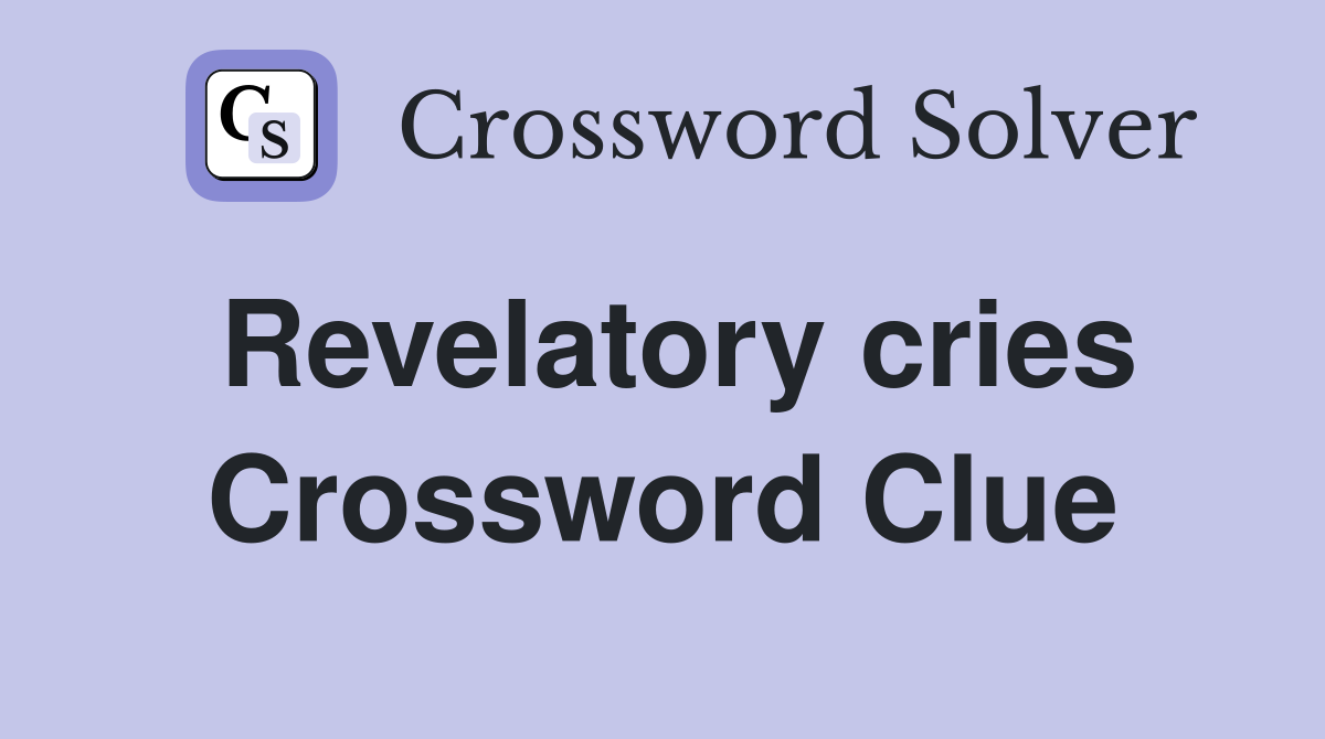 Revelatory cries Crossword Clue