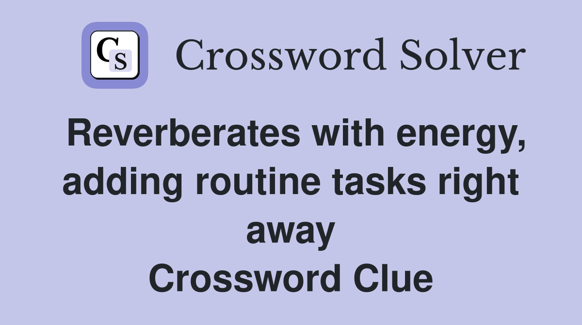 Reverberates with energy, adding routine tasks right away Crossword Clue