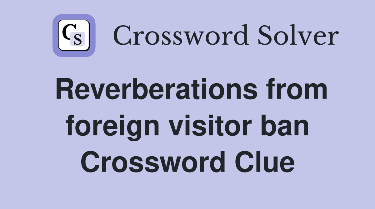 Reverberations from foreign visitor ban Crossword Clue