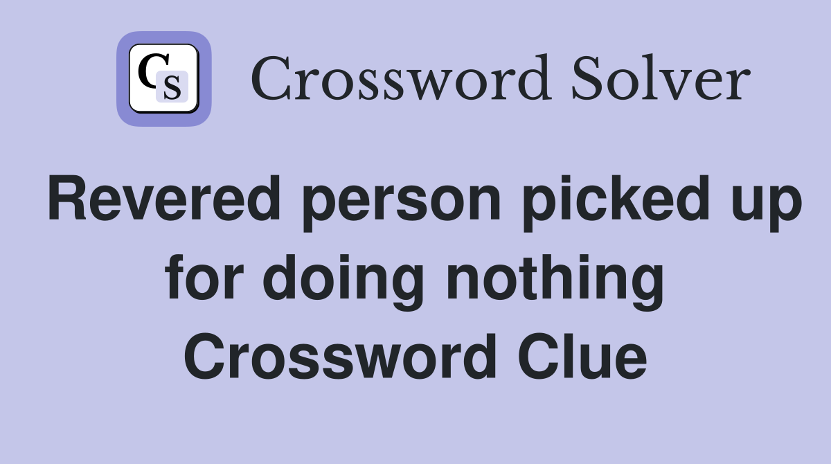 Revered person picked up for doing nothing Crossword Clue