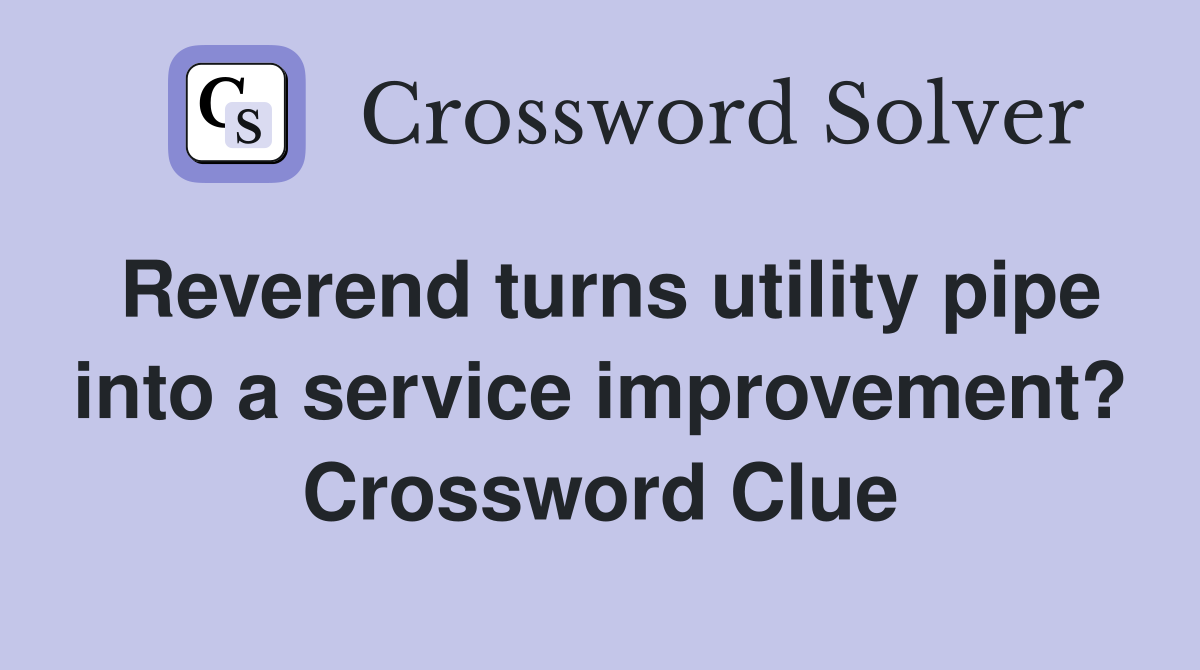 Reverend turns utility pipe into a service improvement? Crossword Clue