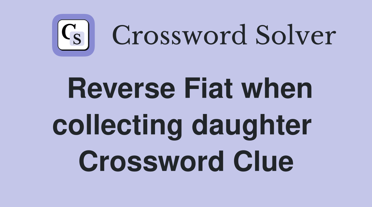 Reverse Fiat when collecting daughter  Crossword Clue