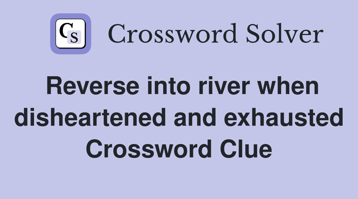 Reverse into river when disheartened and exhausted Crossword Clue