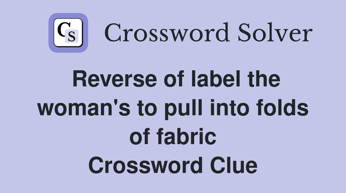 Reverse of label the woman's to pull into folds of fabric Crossword Clue