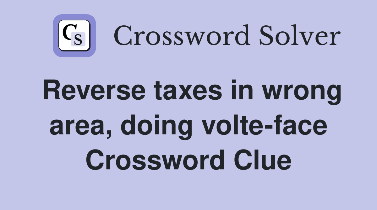 Reverse taxes in wrong area, doing volte-face Crossword Clue