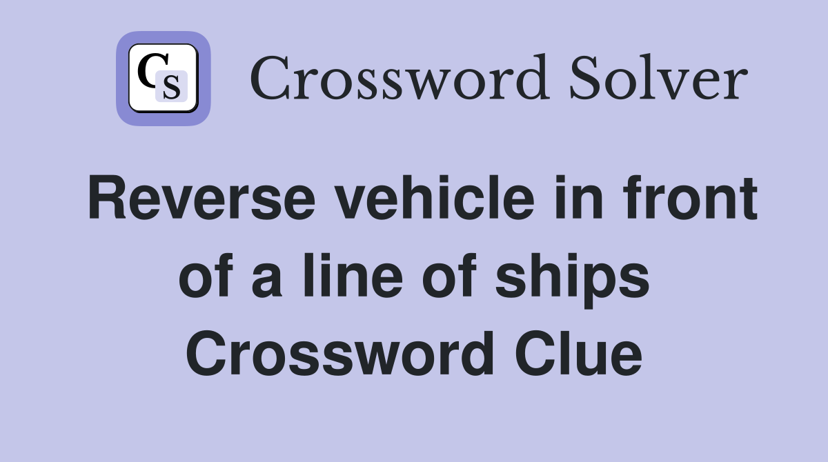 Reverse vehicle in front of a line of ships Crossword Clue