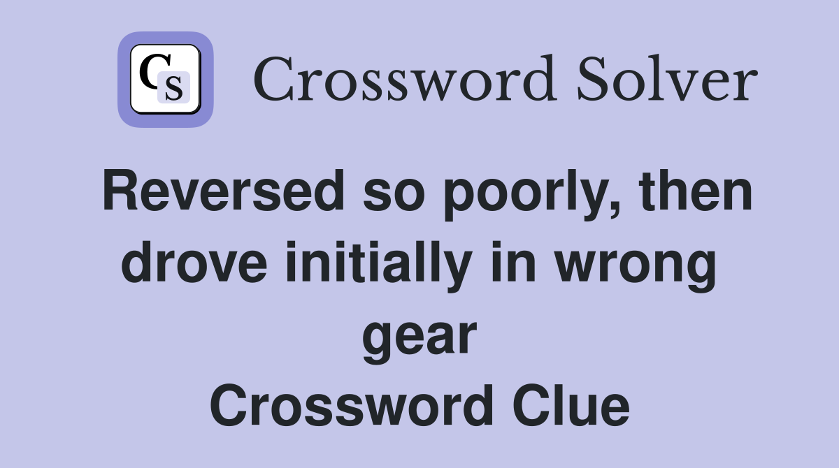 Reversed so poorly, then drove initially in wrong gear Crossword Clue
