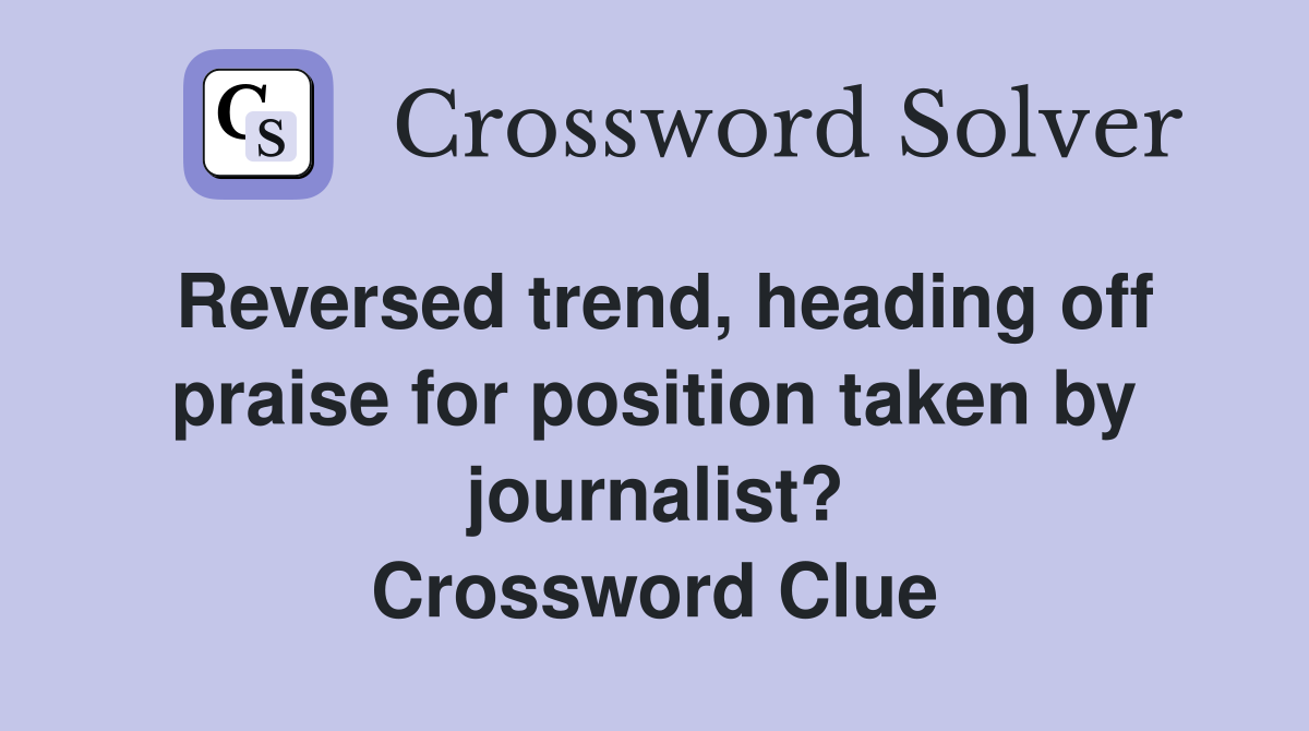 Reversed trend, heading off praise for position taken by journalist? Crossword Clue
