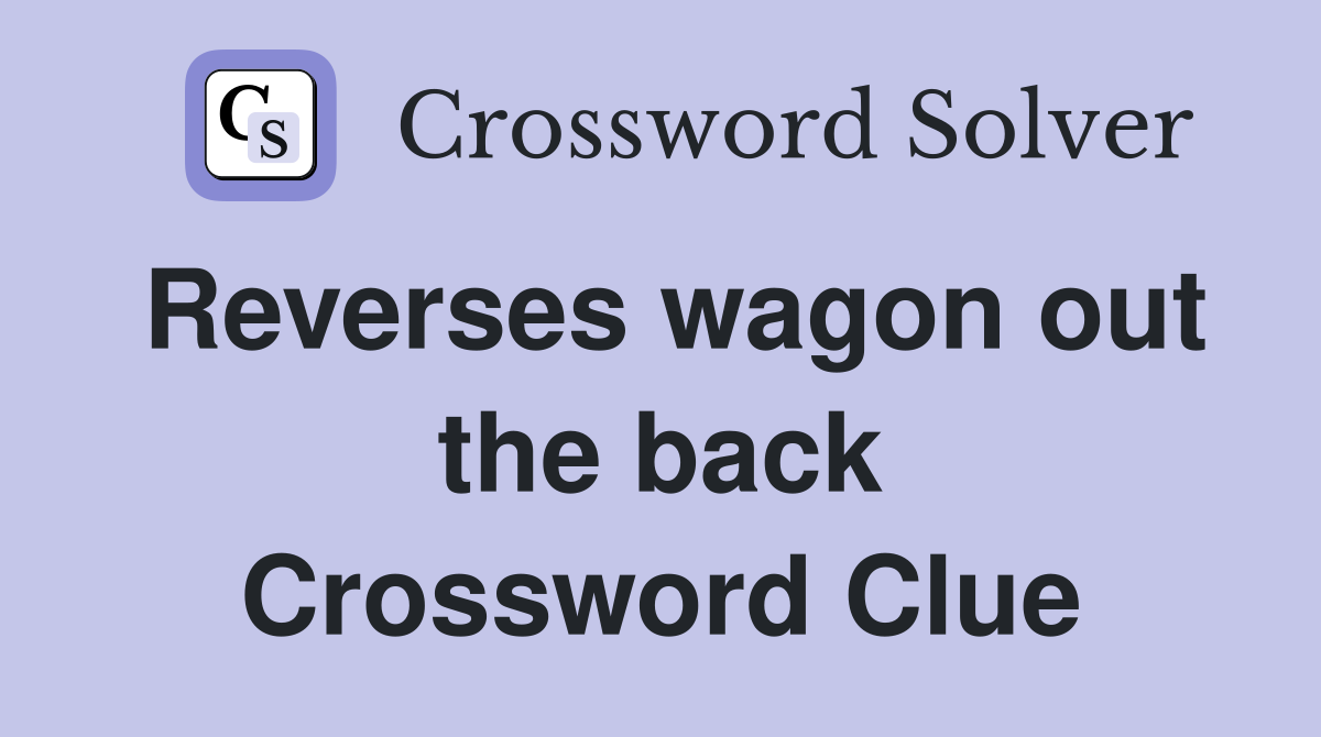 Reverses wagon out the back Crossword Clue