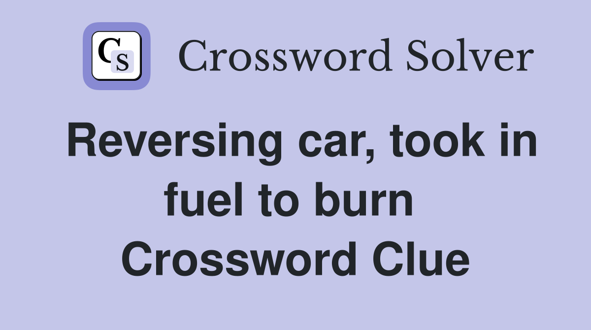 Reversing car, took in fuel to burn  Crossword Clue