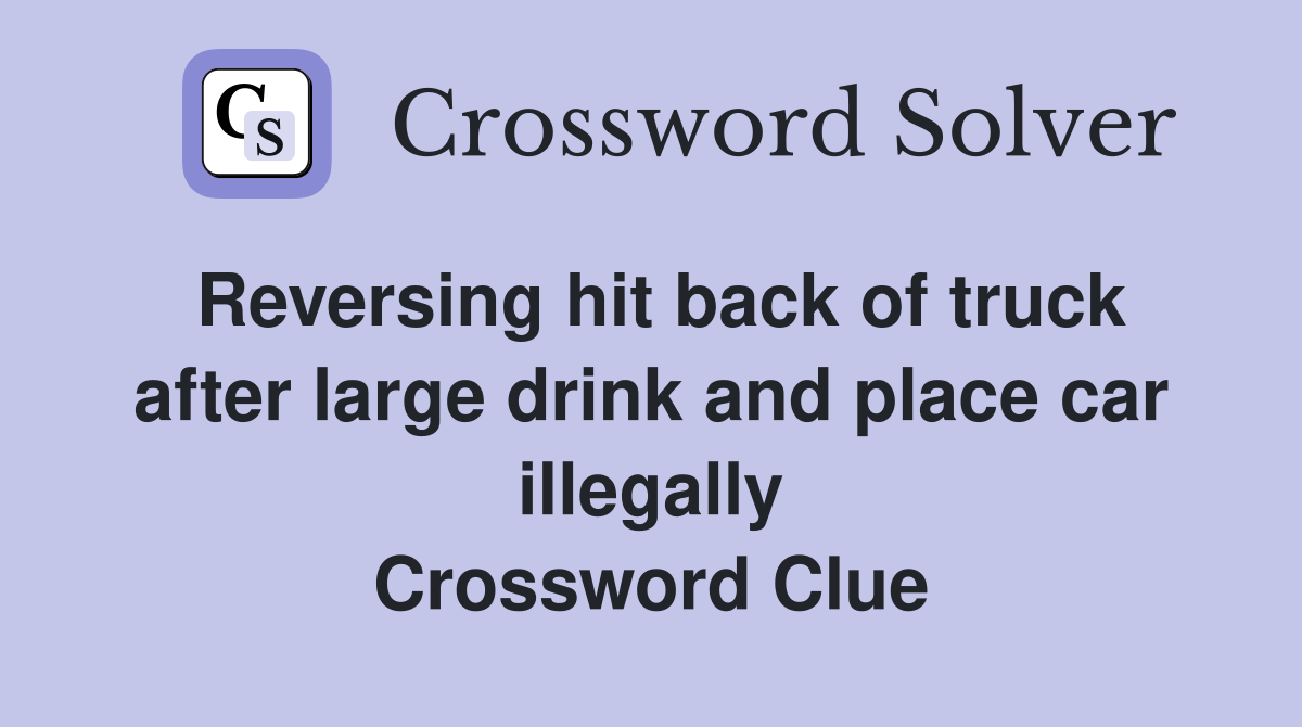 Reversing hit back of truck after large drink and place car illegally Crossword Clue