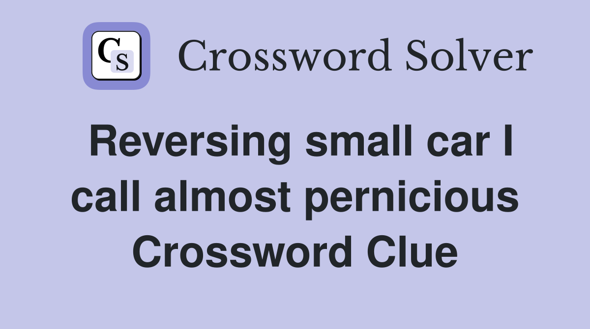 Reversing small car I call almost pernicious Crossword Clue