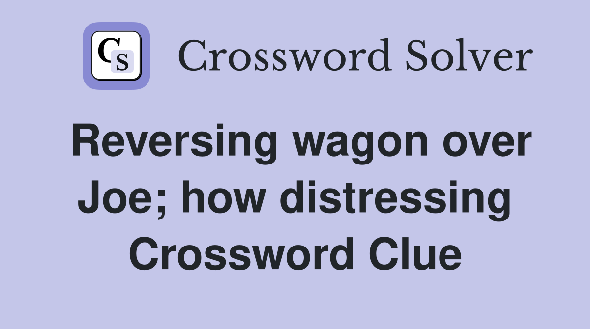 Reversing wagon over Joe; how distressing Crossword Clue