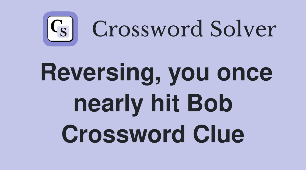 Reversing, you once nearly hit Bob Crossword Clue