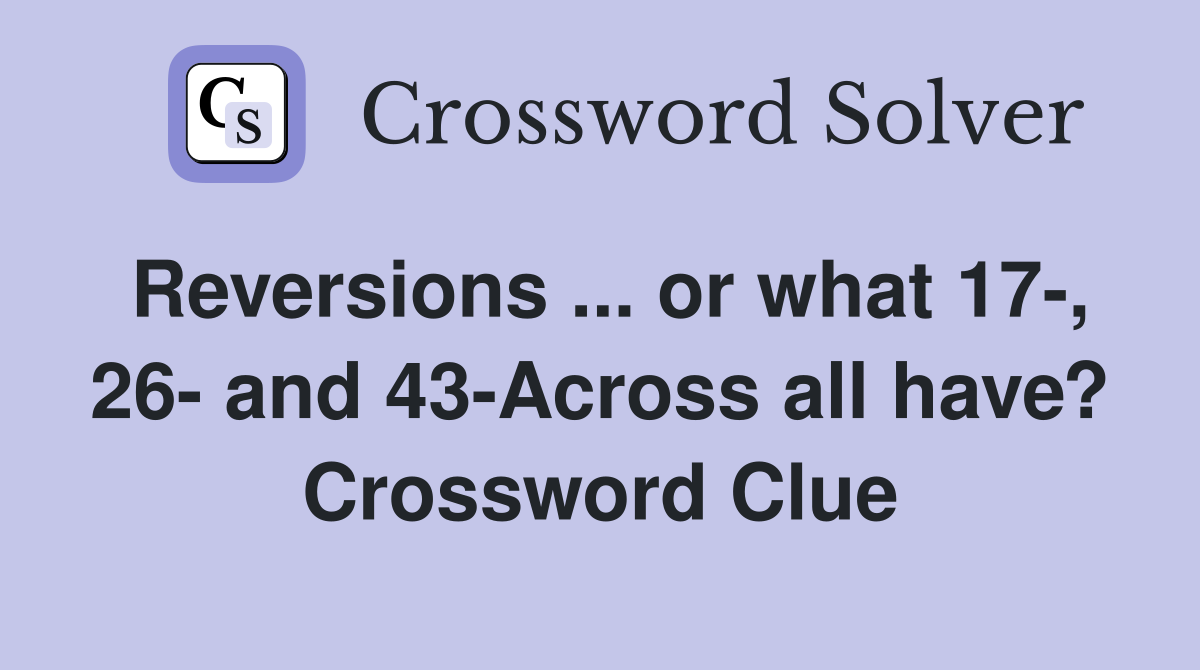Reversions ... or what 17-, 26- and 43-Across all have? Crossword Clue