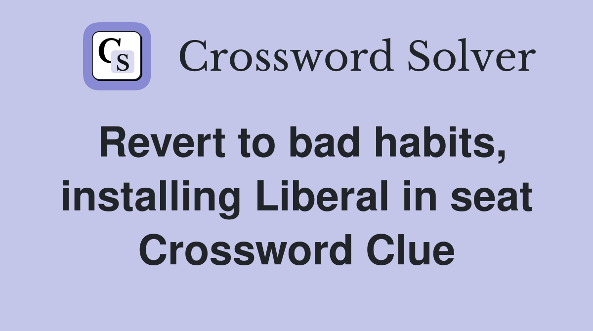 Revert to bad habits, installing Liberal in seat Crossword Clue