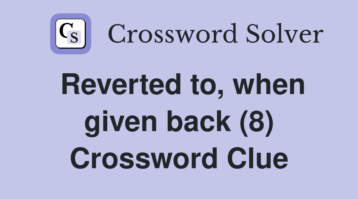 Reverted to, when given back (8) Crossword Clue