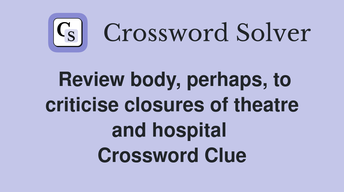 Review body, perhaps, to criticise closures of theatre and hospital  Crossword Clue