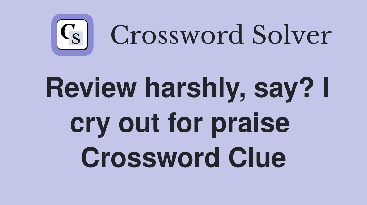 Review harshly, say? I cry out for praise  Crossword Clue