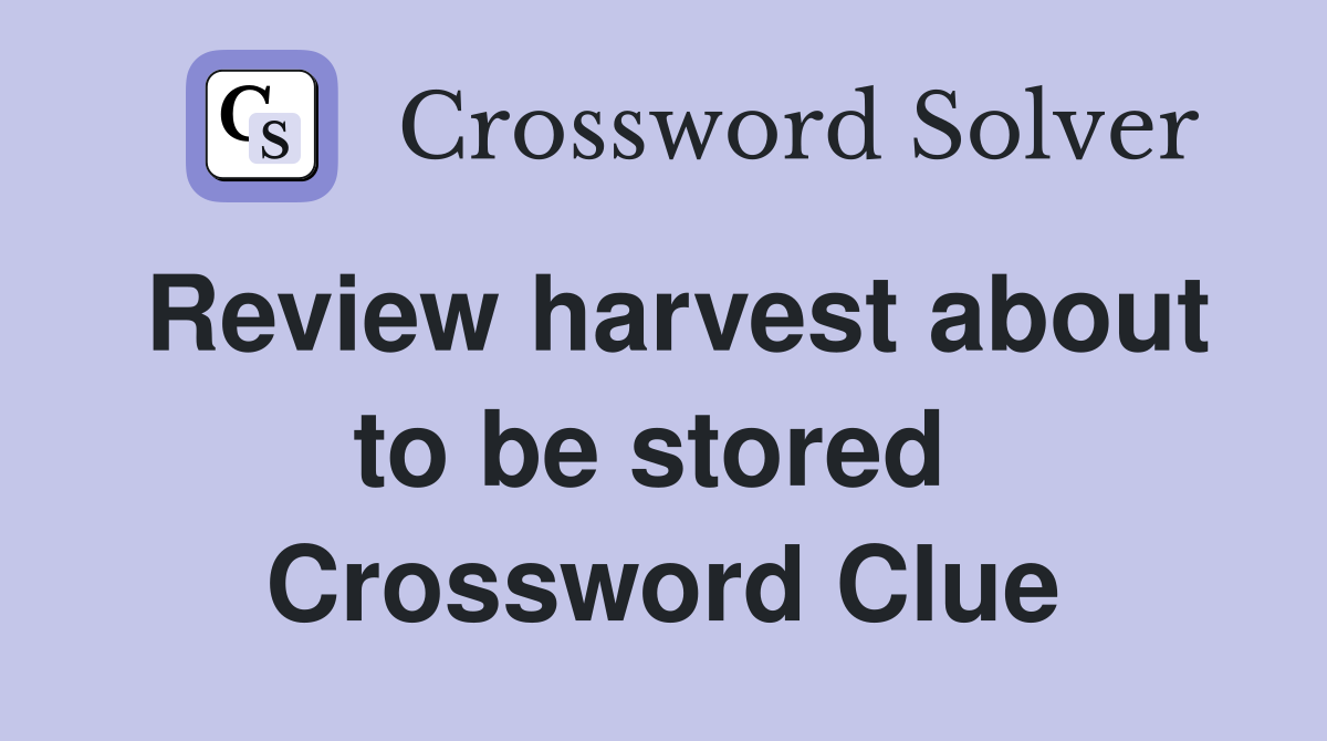 Review harvest about to be stored  Crossword Clue