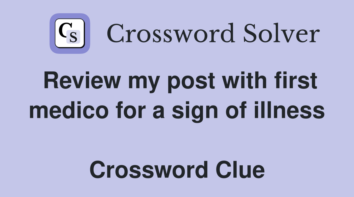 Review my post with first medico for a sign of illness  Crossword Clue
