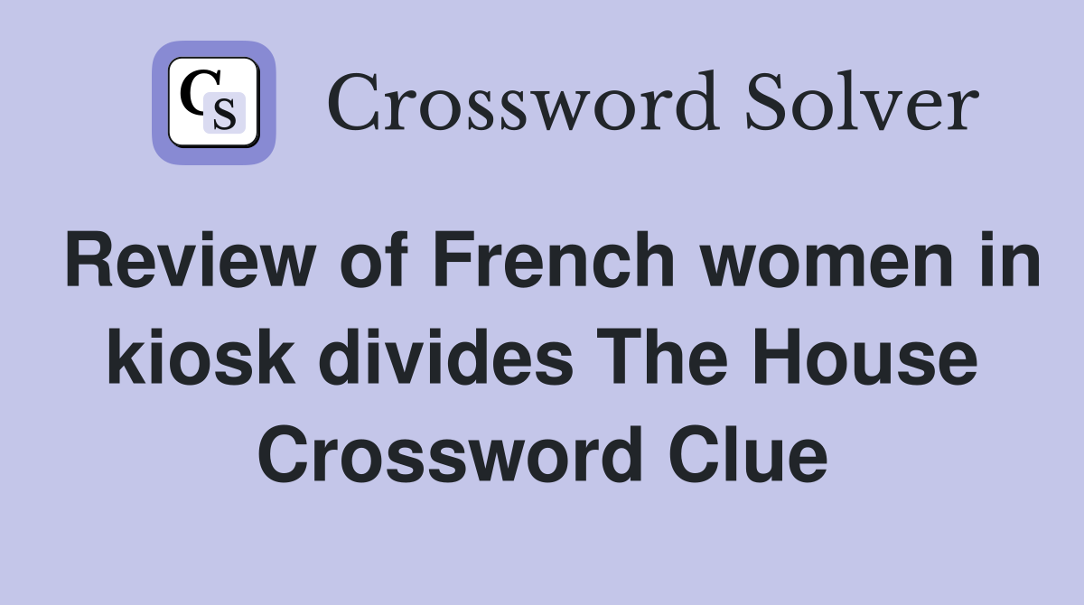 Review of French women in kiosk divides The House Crossword Clue